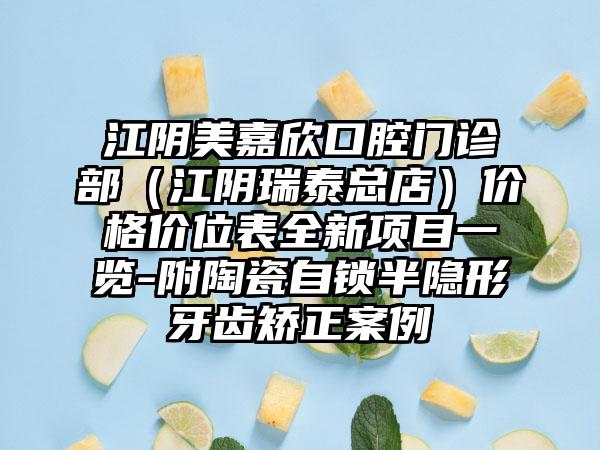 江阴美嘉欣口腔门诊部（江阴瑞泰总店）价格价位表全新项目一览-附陶瓷自锁半隐形牙齿矫正案例