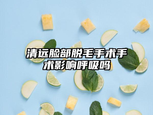 清远脸部脱毛手术手术影响呼吸吗