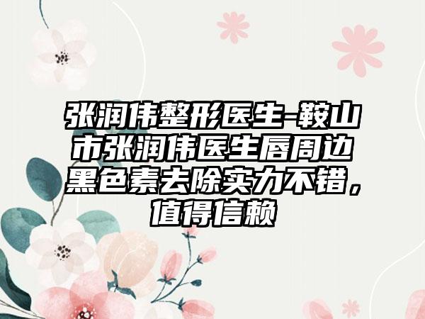 张润伟整形医生-鞍山市张润伟医生唇周边黑色素去除实力不错，值得信赖