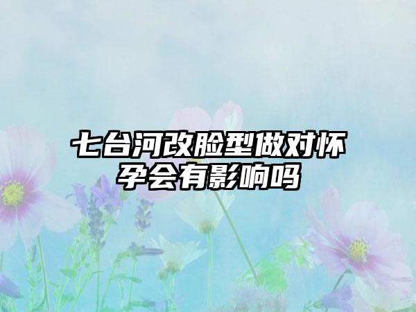 七台河改脸型做对怀孕会有影响吗