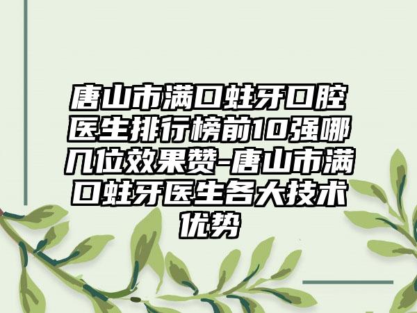 唐山市满口蛀牙口腔医生排行榜前10强哪几位效果赞-唐山市满口蛀牙医生各大技术优势