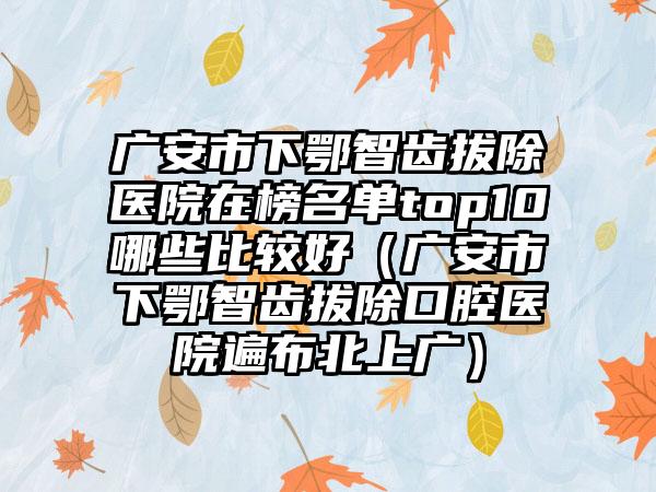 广安市下鄂智齿拔除医院在榜名单top10哪些比较好（广安市下鄂智齿拔除口腔医院遍布北上广）