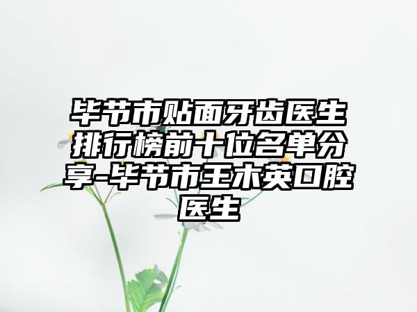 毕节市贴面牙齿医生排行榜前十位名单分享-毕节市王木英口腔医生