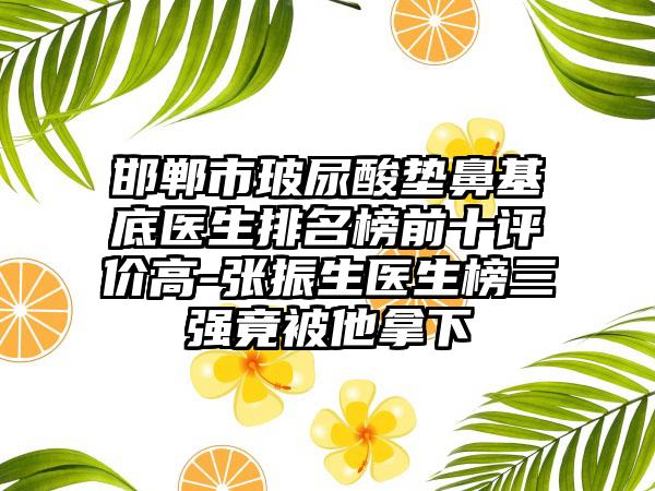 邯郸市玻尿酸垫鼻基底医生排名榜前十评价高-张振生医生榜三强竟被他拿下