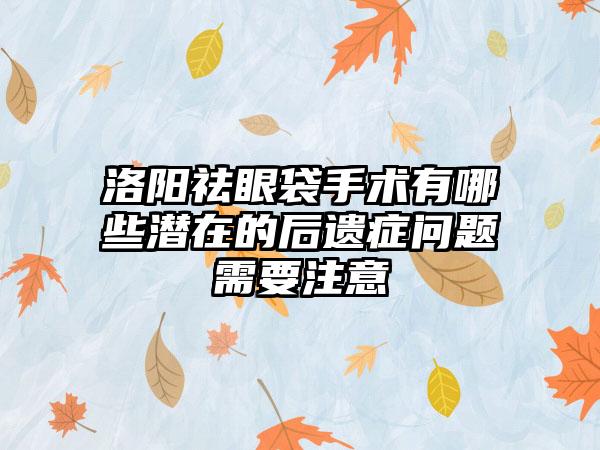 洛阳祛眼袋手术有哪些潜在的后遗症问题需要注意