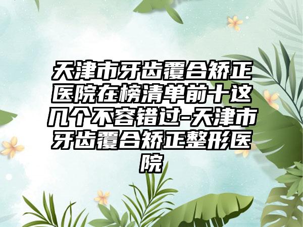 天津市牙齿覆合矫正医院在榜清单前十这几个不容错过-天津市牙齿覆合矫正整形医院