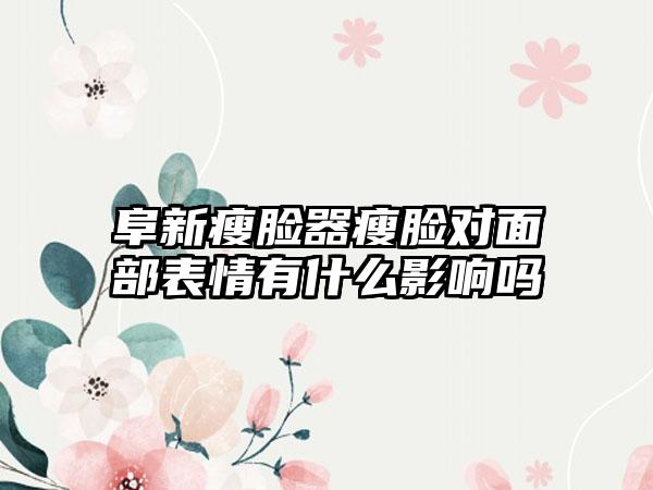 阜新瘦脸器瘦脸对面部表情有什么影响吗