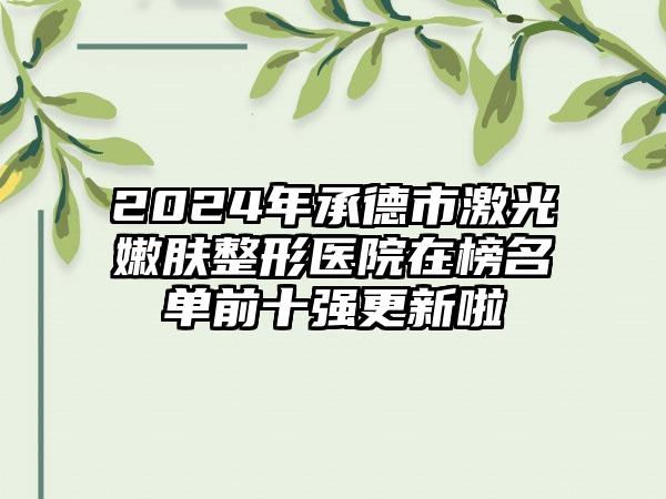 2024年承德市激光嫩肤整形医院在榜名单前十强更新啦