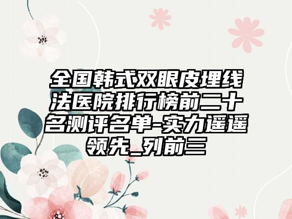 全国韩式双眼皮埋线法医院排行榜前二十名测评名单-实力遥遥领先_列前三