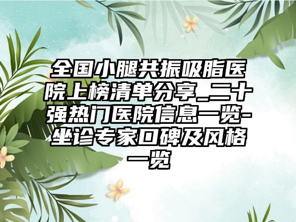 全国小腿共振吸脂医院上榜清单分享_二十强热门医院信息一览-坐诊专家口碑及风格一览