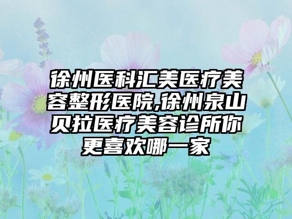 徐州医科汇美医疗美容整形医院,徐州泉山贝拉医疗美容诊所你更喜欢哪一家