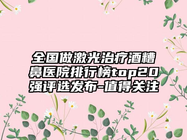 全国做激光治疗酒糟鼻医院排行榜top20强评选发布-值得关注