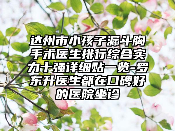 达州市小孩子漏斗胸手术医生排行综合实力十强详细贴一览-罗东升医生都在口碑好的医院坐诊