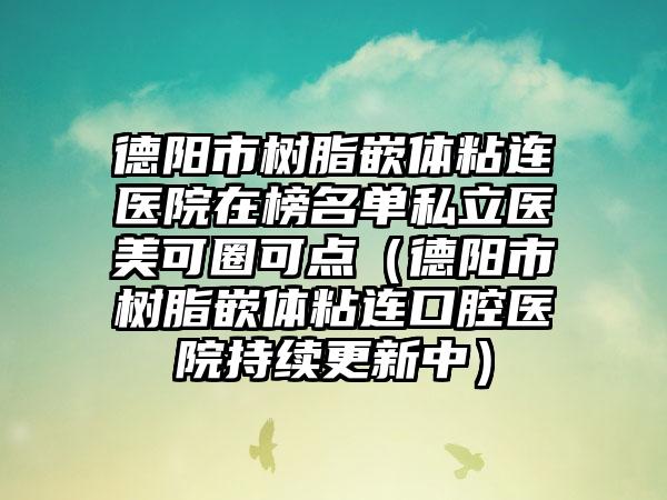 德阳市树脂嵌体粘连医院在榜名单私立医美可圈可点（德阳市树脂嵌体粘连口腔医院持续更新中）