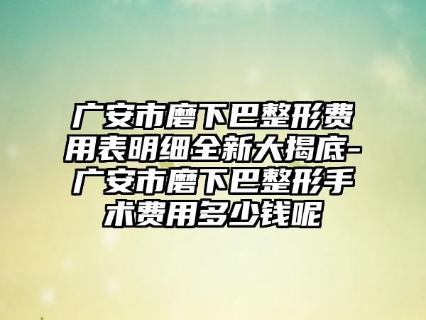 广安市磨下巴整形费用表明细全新大揭底-广安市磨下巴整形手术费用多少钱呢