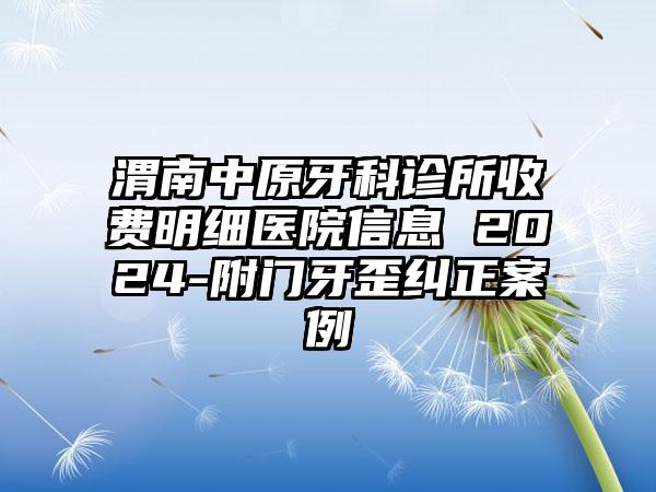 渭南中原牙科诊所收费明细医院信息 2024-附门牙歪纠正案例