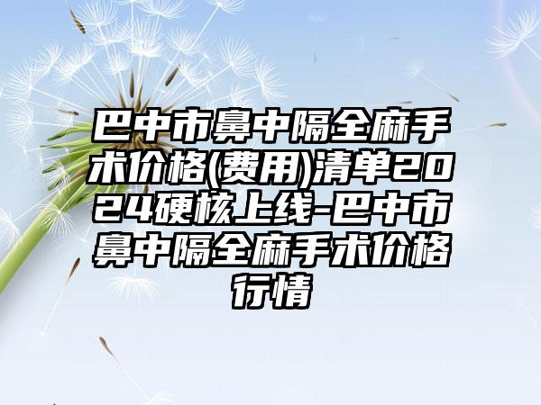 巴中市鼻中隔全麻手术价格(费用)清单2024硬核上线-巴中市鼻中隔全麻手术价格行情