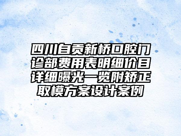 四川自贡新桥口腔门诊部费用表明细价目详细曝光一览附矫正取模方案设计案例