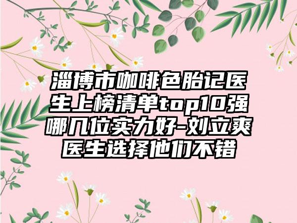 淄博市咖啡色胎记医生上榜清单top10强哪几位实力好-刘立爽医生选择他们不错