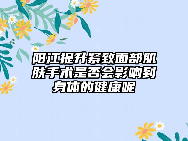 阳江提升紧致面部肌肤手术是否会影响到身体的健康呢