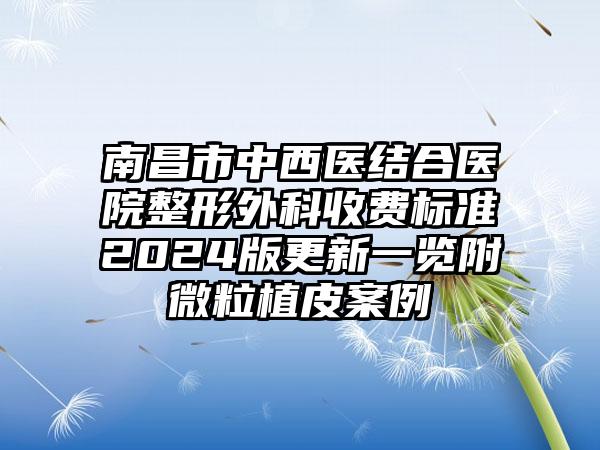 南昌市中西医结合医院整形外科收费标准2024版更新一览附微粒植皮案例