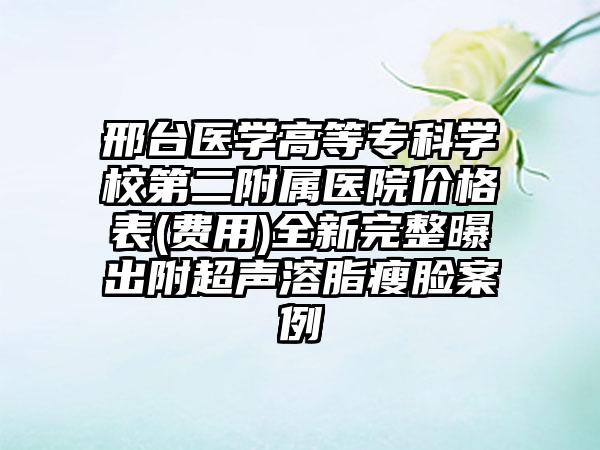 邢台医学高等专科学校第二附属医院价格表(费用)全新完整曝出附超声溶脂瘦脸案例