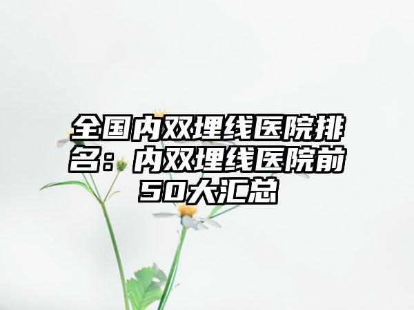 全国内双埋线医院排名：内双埋线医院前50大汇总