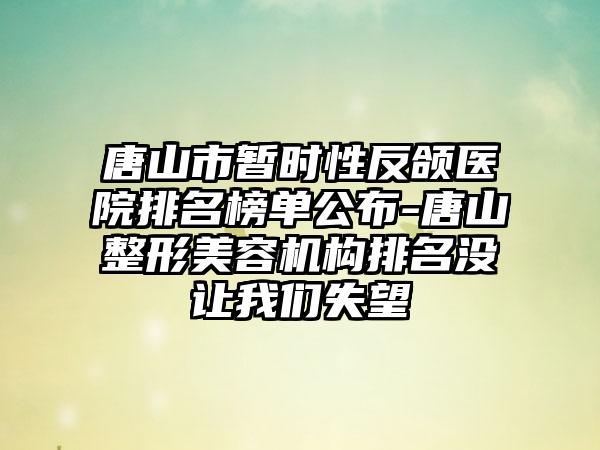 唐山市暂时性反颌医院排名榜单公布-唐山整形美容机构排名没让我们失望