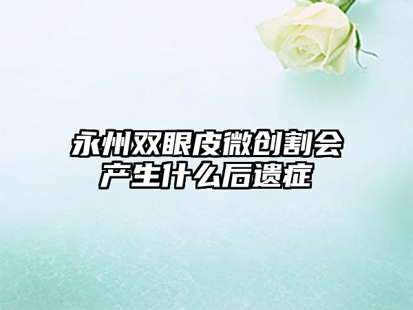 永州双眼皮微创割会产生什么后遗症