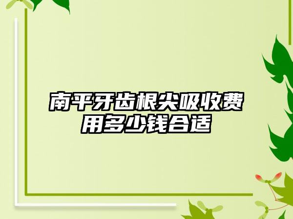 南平牙齿根尖吸收费用多少钱合适