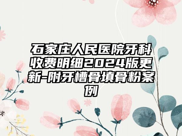 石家庄人民医院牙科收费明细2024版更新-附牙槽骨填骨粉案例