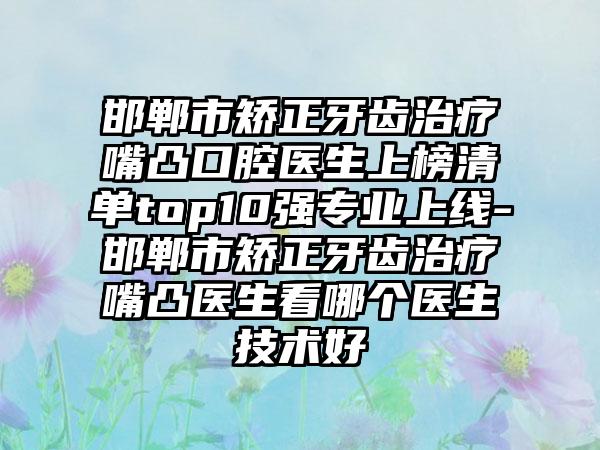 邯郸市矫正牙齿治疗嘴凸口腔医生上榜清单top10强专业上线-邯郸市矫正牙齿治疗嘴凸医生看哪个医生技术好