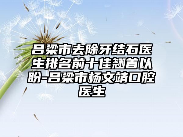 吕梁市去除牙结石医生排名前十佳翘首以盼-吕梁市杨文靖口腔医生