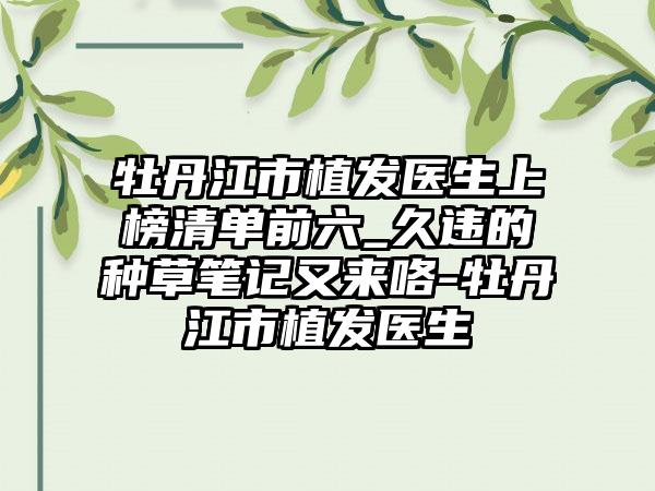 牡丹江市植发医生上榜清单前六_久违的种草笔记又来咯-牡丹江市植发医生