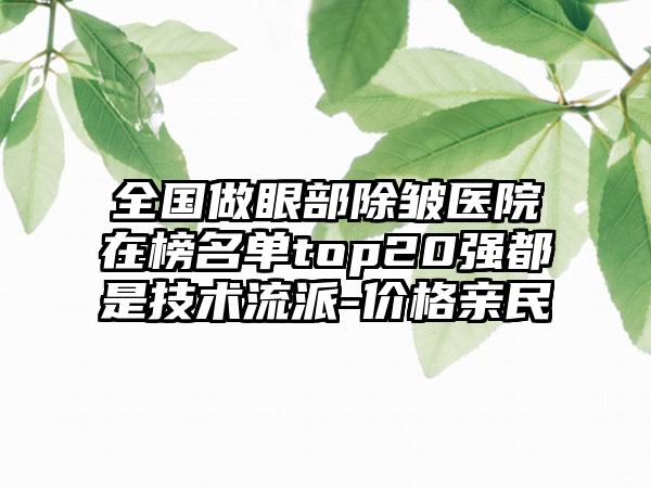 全国做眼部除皱医院在榜名单top20强都是技术流派-价格亲民