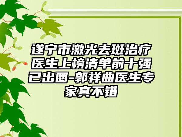 遂宁市激光去斑治疗医生上榜清单前十强已出圈-郭祥曲医生专家真不错