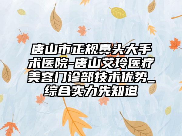 唐山市正规鼻头大手术医院-唐山艾玲医疗美容门诊部技术优势_综合实力先知道