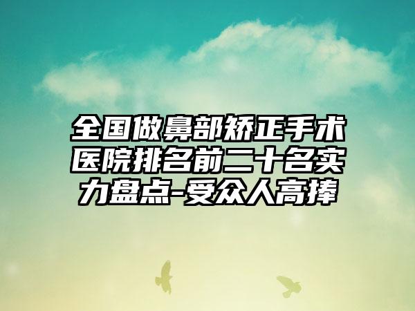 全国做鼻部矫正手术医院排名前二十名实力盘点-受众人高捧