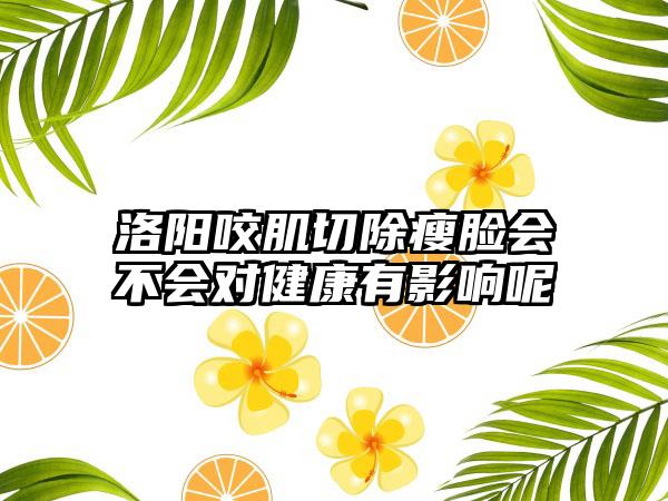 洛阳咬肌切除瘦脸会不会对健康有影响呢