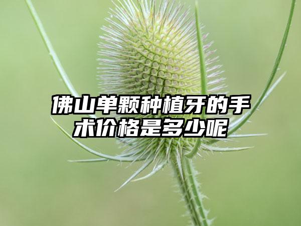 佛山单颗种植牙的手术价格是多少呢