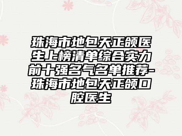 珠海市地包天正颌医生上榜清单综合实力前十强名气名单推荐-珠海市地包天正颌口腔医生