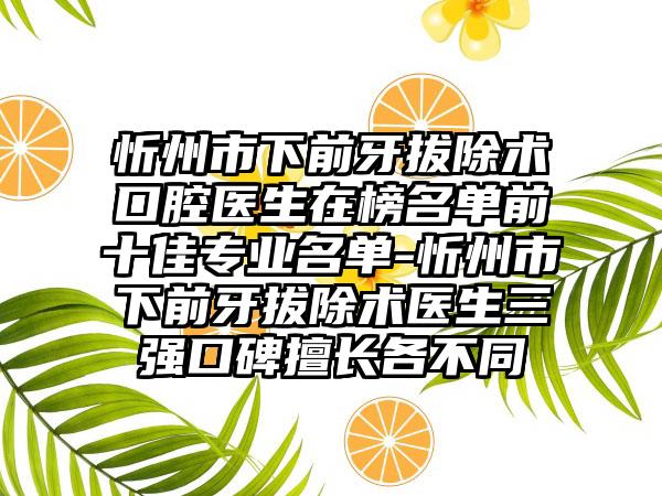 忻州市下前牙拔除术口腔医生在榜名单前十佳专业名单-忻州市下前牙拔除术医生三强口碑擅长各不同