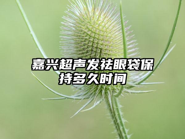 嘉兴超声发祛眼袋保持多久时间