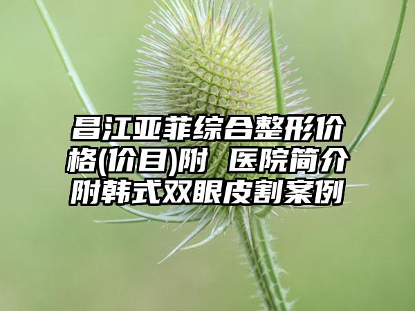 昌江亚菲综合整形价格(价目)附 医院简介附韩式双眼皮割案例