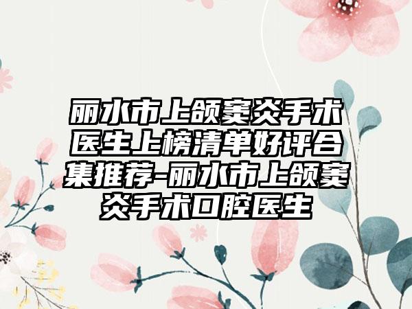 丽水市上颌窦炎手术医生上榜清单好评合集推荐-丽水市上颌窦炎手术口腔医生