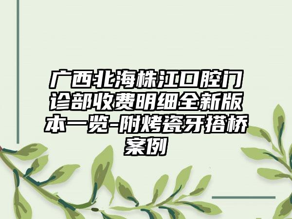 广西北海株江口腔门诊部收费明细全新版本一览-附烤瓷牙搭桥案例