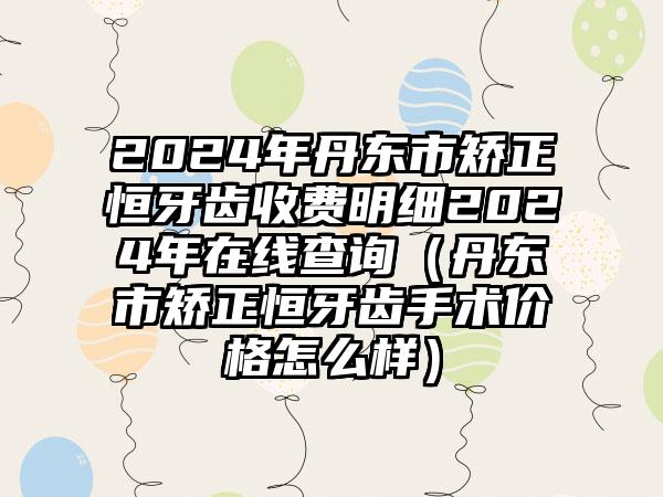 2024年丹东市矫正恒牙齿收费明细2024年在线查询（丹东市矫正恒牙齿手术价格怎么样）