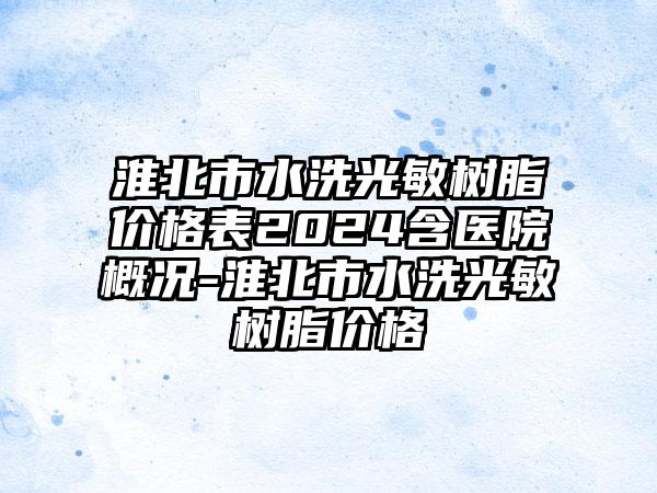 淮北市水洗光敏树脂价格表2024含医院概况-淮北市水洗光敏树脂价格