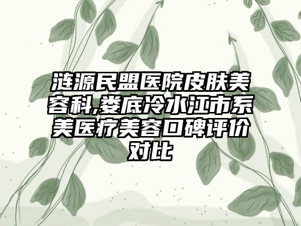 涟源民盟医院皮肤美容科,娄底冷水江市系美医疗美容口碑评价对比