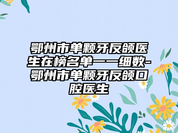 鄂州市单颗牙反颌医生在榜名单一一细数-鄂州市单颗牙反颌口腔医生